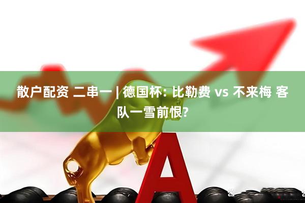 散户配资 二串一 | 德国杯: 比勒费 vs 不来梅 客队一雪前恨?