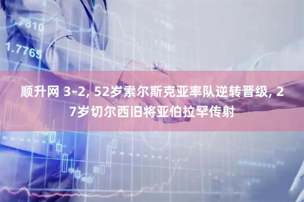 顺升网 3-2, 52岁索尔斯克亚率队逆转晋级, 27岁切尔西旧将亚伯拉罕传射