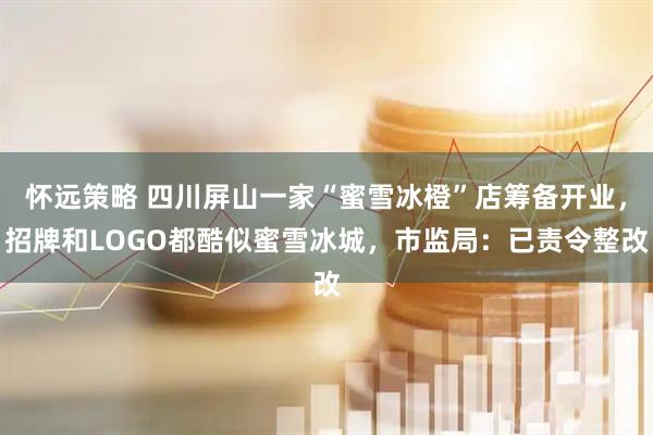怀远策略 四川屏山一家“蜜雪冰橙”店筹备开业，招牌和LOGO都酷似蜜雪冰城，市监局：已责令整改