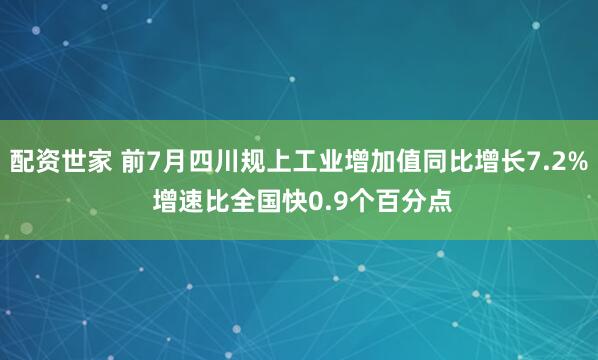 配资世家 前7月四川规上工业增加值同比增长7.2% 增速比全国快0.9个百分点