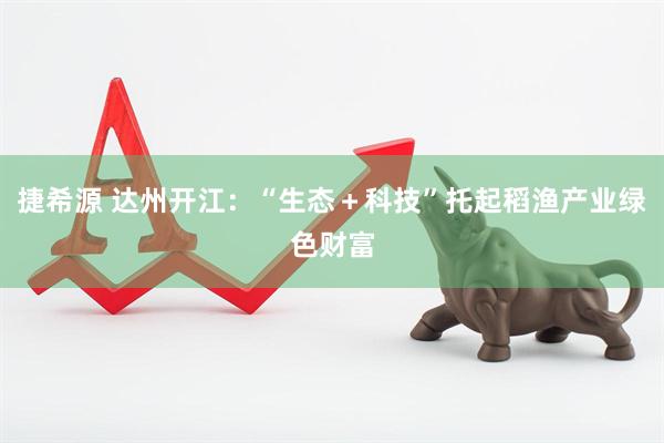 捷希源 达州开江：“生态＋科技”托起稻渔产业绿色财富